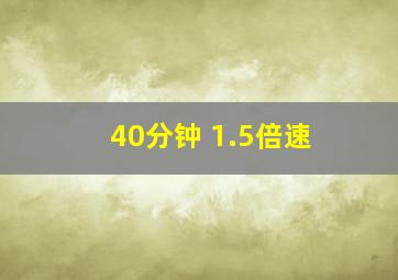 40分钟 1.5倍速